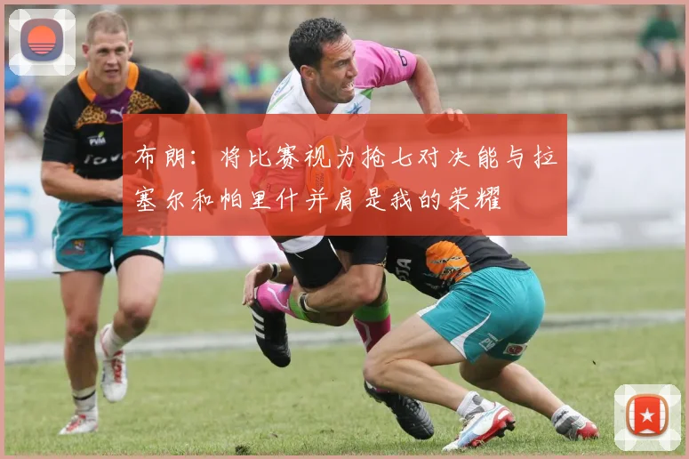 布朗：将比赛视为抢七对决能与拉塞尔和帕里什并肩是我的荣耀