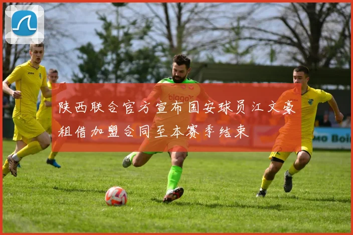陕西联合官方宣布国安球员江文豪租借加盟合同至本赛季结束