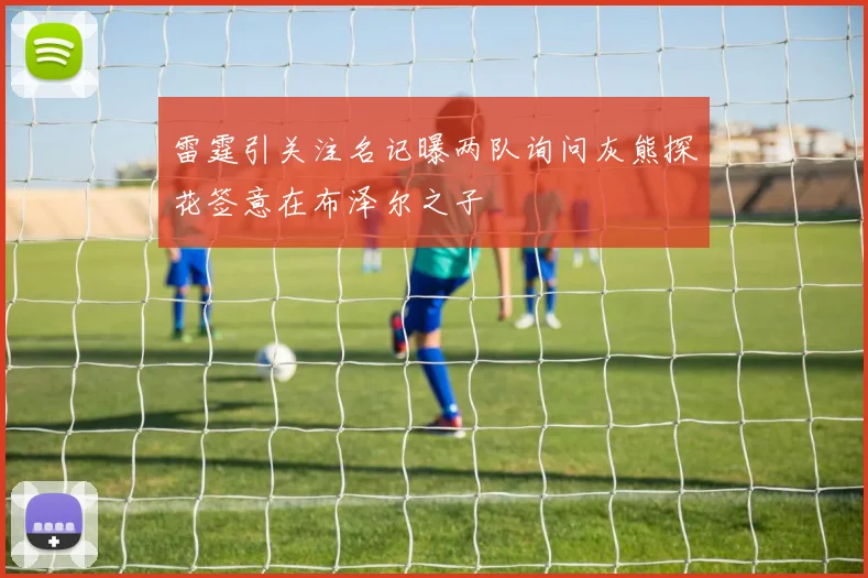 雷霆引关注名记曝两队询问灰熊探花签意在布泽尔之子