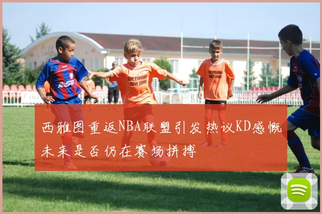 西雅图重返NBA联盟引发热议KD感慨未来是否仍在赛场拼搏
