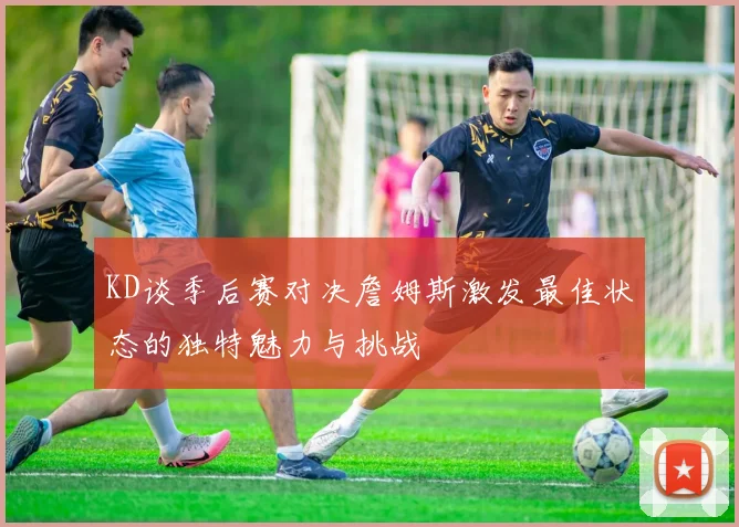 KD谈季后赛对决詹姆斯激发最佳状态的独特魅力与挑战