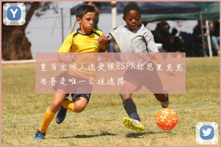 皇马主帅人选受限ESPN称恩里克克洛普是唯一合适选择