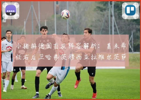 小猪排德国首发阵容解析：基米希任右后卫哈弗茨穆西亚拉维尔茨萨内齐聚一堂