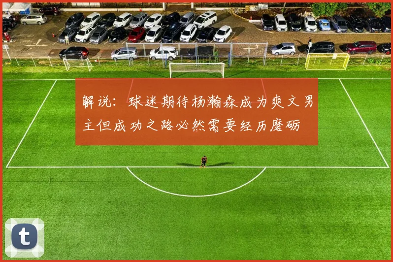 解说：球迷期待杨瀚森成为爽文男主但成功之路必然需要经历磨砺