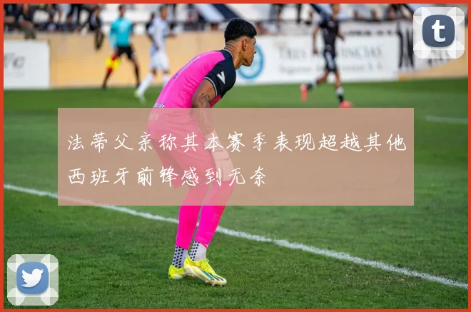 法蒂父亲称其本赛季表现超越其他西班牙前锋感到无奈