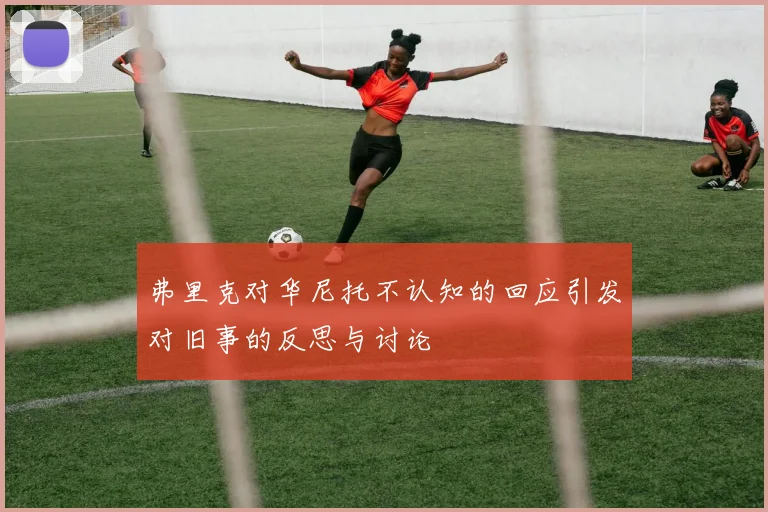 弗里克对华尼托不认知的回应引发对旧事的反思与讨论