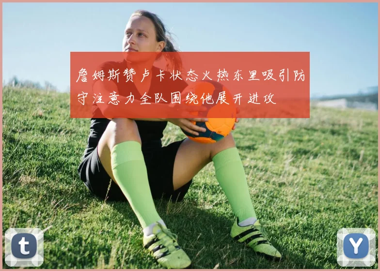 詹姆斯赞卢卡状态火热东里吸引防守注意力全队围绕他展开进攻