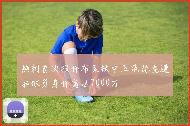 热刺首次报价布莱顿中卫范赫克遭拒球员身价高达7000万