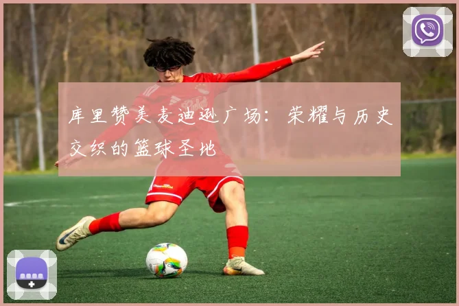库里赞美麦迪逊广场：荣耀与历史交织的篮球圣地
