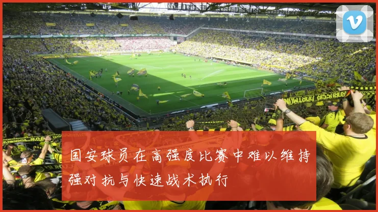国安球员在高强度比赛中难以维持强对抗与快速战术执行