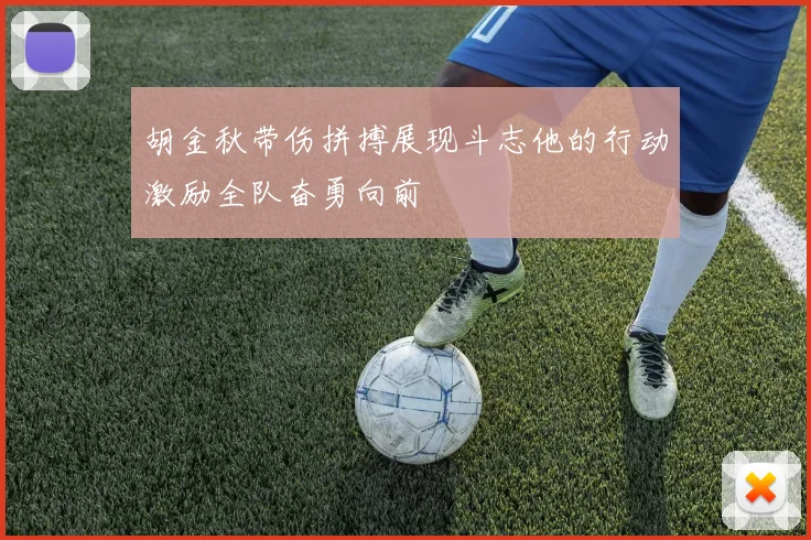 胡金秋带伤拼搏展现斗志他的行动激励全队奋勇向前