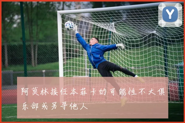 阿莫林接任本菲卡的可能性不大俱乐部或另寻他人