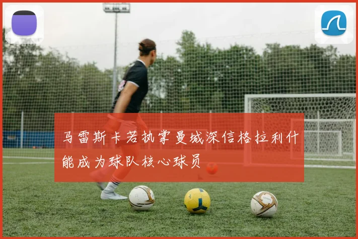 马雷斯卡若执掌曼城深信格拉利什能成为球队核心球员