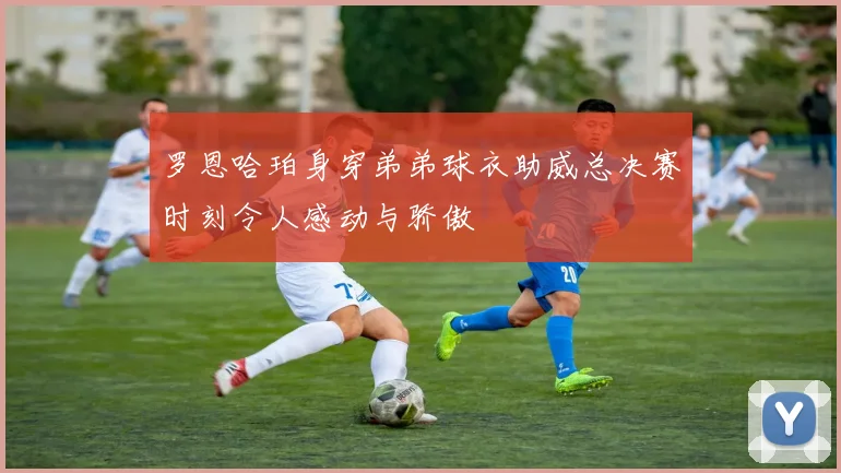 罗恩哈珀身穿弟弟球衣助威总决赛时刻令人感动与骄傲