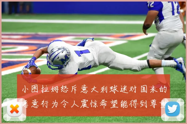 小图拉姆怒斥意大利球迷对国米的恶意行为令人震惊希望能得到尊重与支持