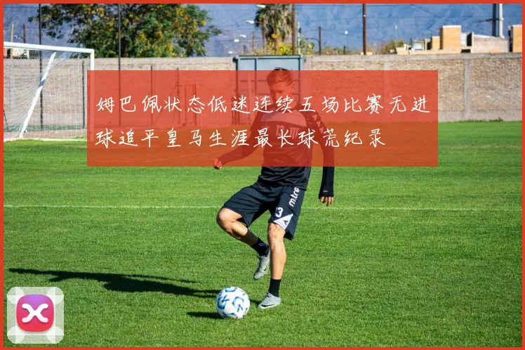 姆巴佩状态低迷连续五场比赛无进球追平皇马生涯最长球荒纪录
