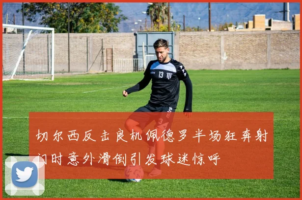 切尔西反击良机佩德罗半场狂奔射门时意外滑倒引发球迷惊呼