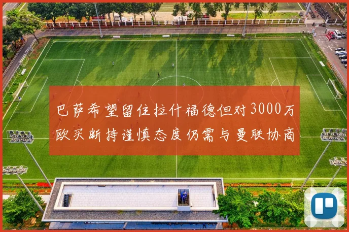 巴萨希望留住拉什福德但对3000万欧买断持谨慎态度仍需与曼联协商