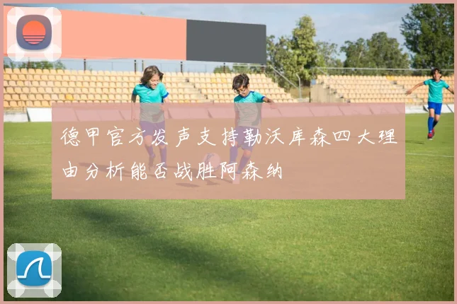德甲官方发声支持勒沃库森四大理由分析能否战胜阿森纳