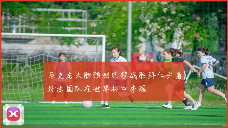 马克龙大胆预测巴黎战胜拜仁并看好法国队在世界杯中夺冠